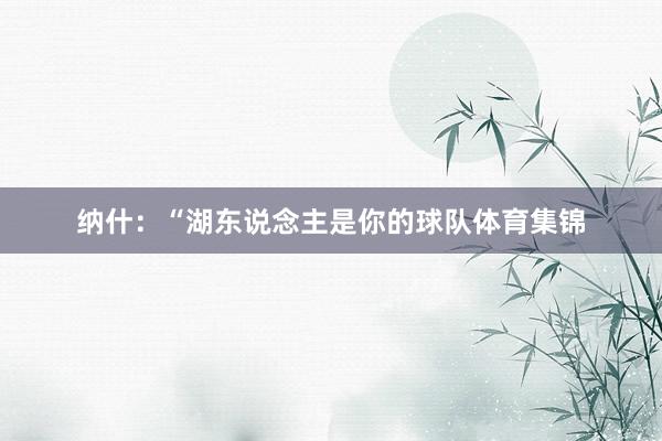 纳什：“湖东说念主是你的球队体育集锦