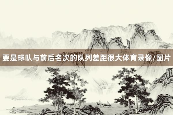 要是球队与前后名次的队列差距很大体育录像/图片