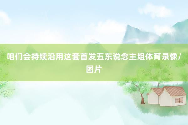 咱们会持续沿用这套首发五东说念主组体育录像/图片