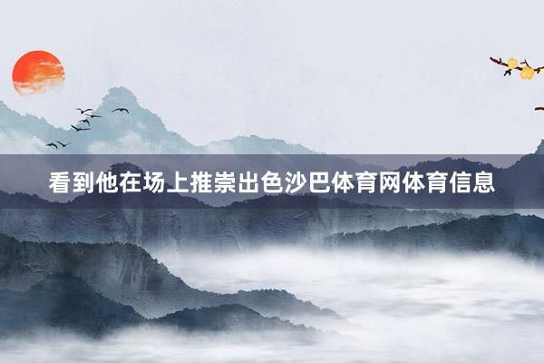 看到他在场上推崇出色沙巴体育网体育信息