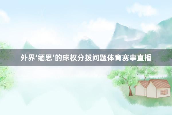 外界‘缅思’的球权分拨问题体育赛事直播