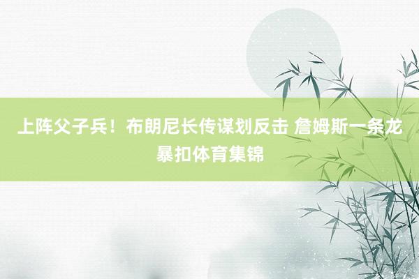 上阵父子兵！布朗尼长传谋划反击 詹姆斯一条龙暴扣体育集锦