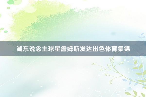 湖东说念主球星詹姆斯发达出色体育集锦