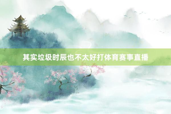 其实垃圾时辰也不太好打体育赛事直播