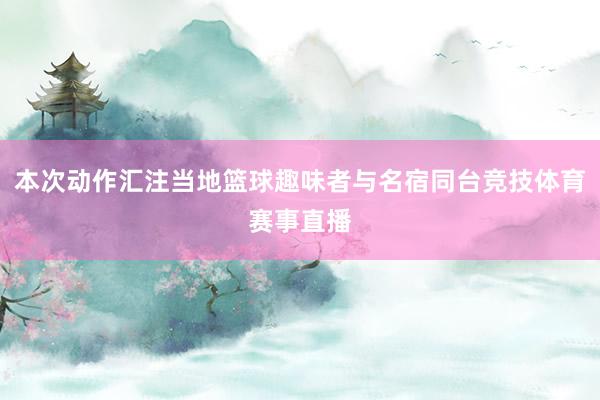 本次动作汇注当地篮球趣味者与名宿同台竞技体育赛事直播