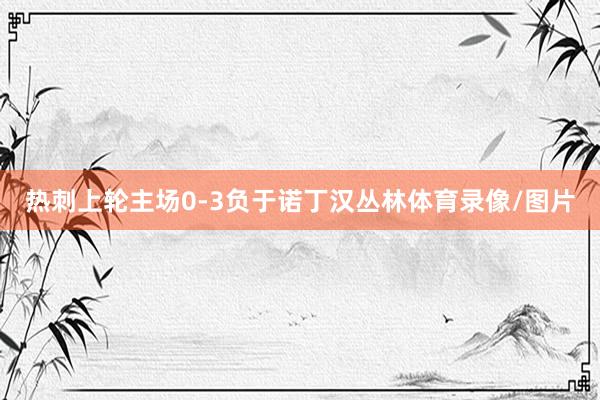 热刺上轮主场0-3负于诺丁汉丛林体育录像/图片