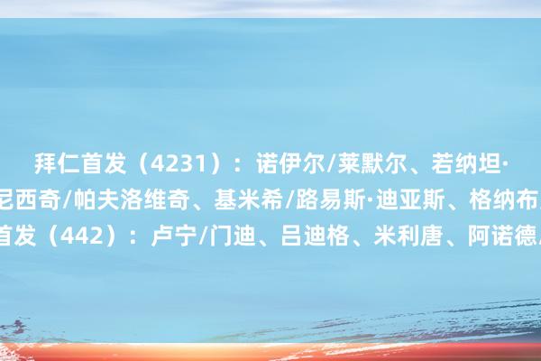 拜仁首发（4231）：诺伊尔/莱默尔、若纳坦·塔、于帕梅卡诺、斯坦尼西奇/帕夫洛维奇、基米希/路易斯·迪亚斯、格纳布里、奥利塞/凯恩皇马首发（442）：卢宁/门迪、吕迪格、米利唐、阿诺德/居莱尔、卡马文加、贝林厄姆、巴尔韦德/维尼修斯、姆巴佩    体育赛事直播