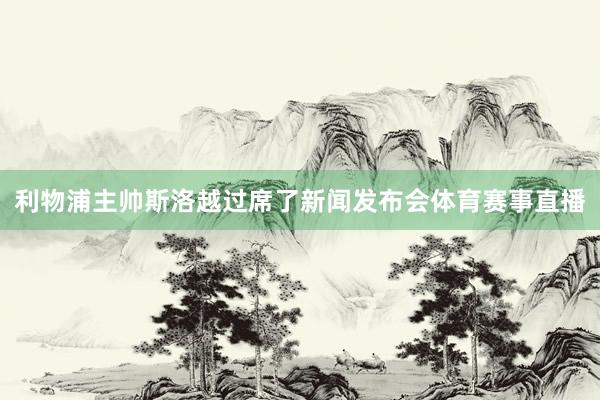 利物浦主帅斯洛越过席了新闻发布会体育赛事直播