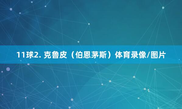 11球2. 克鲁皮(伯恩茅斯)体育录像/图片