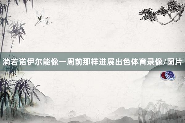 淌若诺伊尔能像一周前那样进展出色体育录像/图片