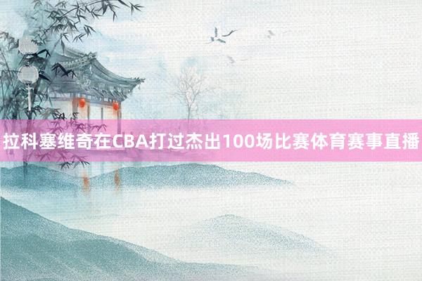 拉科塞维奇在CBA打过杰出100场比赛体育赛事直播