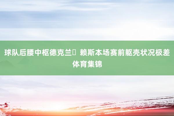 球队后腰中枢德克兰・赖斯本场赛前躯壳状况极差体育集锦