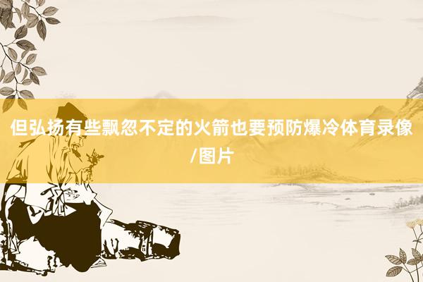 但弘扬有些飘忽不定的火箭也要预防爆冷体育录像/图片