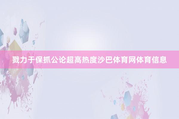 戮力于保抓公论超高热度沙巴体育网体育信息