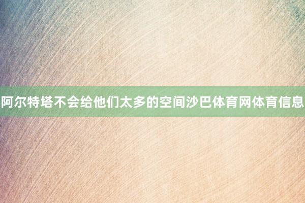 阿尔特塔不会给他们太多的空间沙巴体育网体育信息