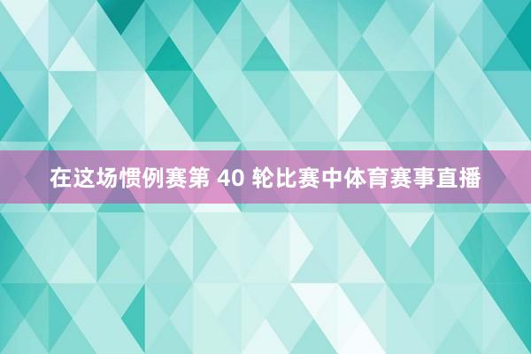 在这场惯例赛第 40 轮比赛中体育赛事直播