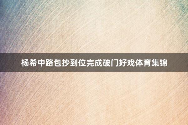 杨希中路包抄到位完成破门好戏体育集锦