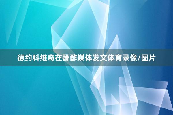 德约科维奇在酬酢媒体发文体育录像/图片