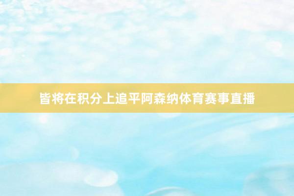 皆将在积分上追平阿森纳体育赛事直播