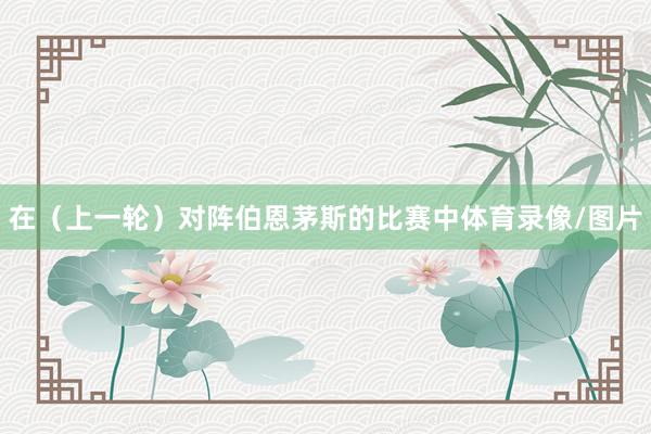 在（上一轮）对阵伯恩茅斯的比赛中体育录像/图片
