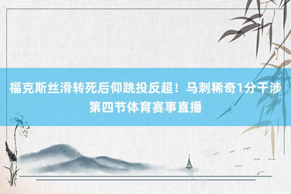 福克斯丝滑转死后仰跳投反超！马刺稀奇1分干涉第四节体育赛事直播