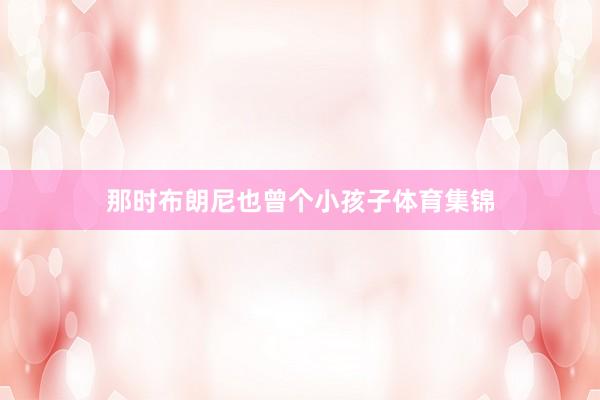 那时布朗尼也曾个小孩子体育集锦