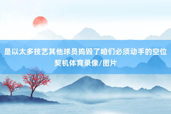 是以太多技艺其他球员捣毁了咱们必须动手的空位契机体育录像/图片