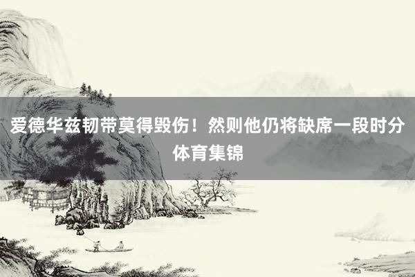 爱德华兹韧带莫得毁伤！然则他仍将缺席一段时分体育集锦