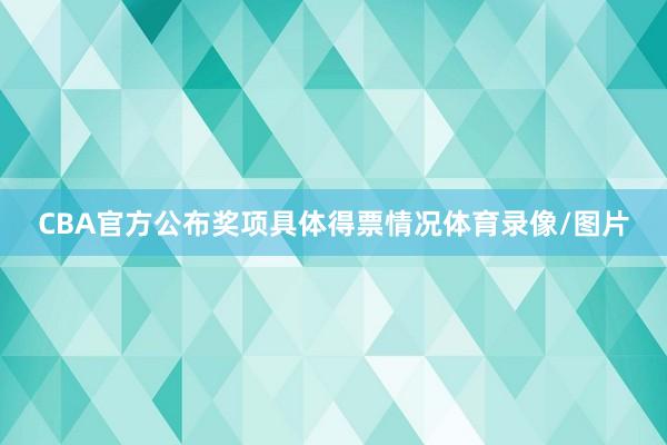 CBA官方公布奖项具体得票情况体育录像/图片