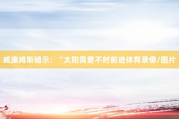 威廉姆斯暗示：“太阳需要不时前进体育录像/图片