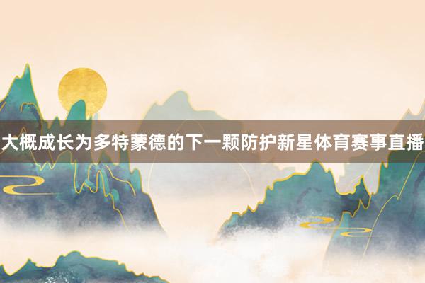 大概成长为多特蒙德的下一颗防护新星体育赛事直播