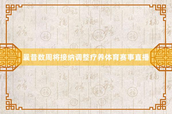 曩昔数周将接纳调整疗养体育赛事直播