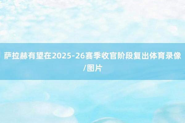 萨拉赫有望在2025-26赛季收官阶段复出体育录像/图片