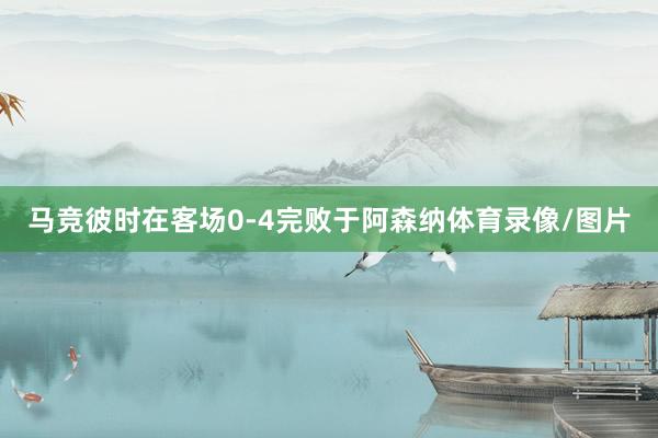 马竞彼时在客场0-4完败于阿森纳体育录像/图片
