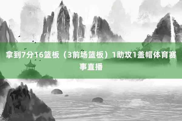 拿到7分16篮板（3前场篮板）1助攻1盖帽体育赛事直播