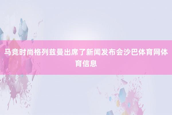 马竞时尚格列兹曼出席了新闻发布会沙巴体育网体育信息