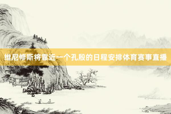 维尼修斯将靠近一个孔殷的日程安排体育赛事直播