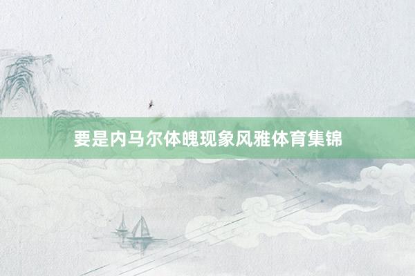 要是内马尔体魄现象风雅体育集锦