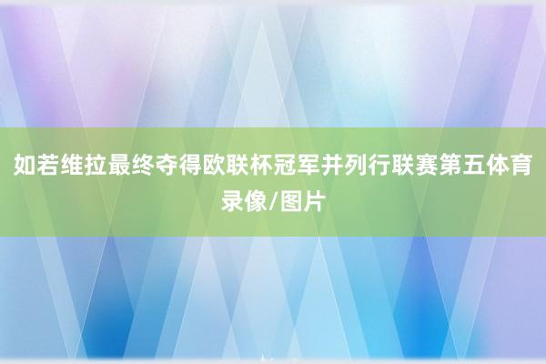 如若维拉最终夺得欧联杯冠军并列行联赛第五体育录像/图片