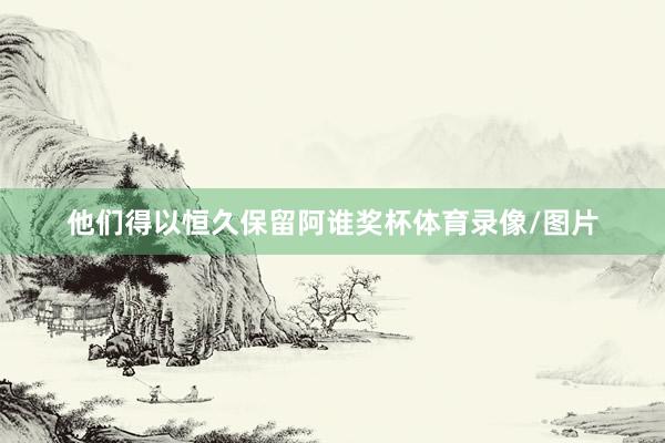 他们得以恒久保留阿谁奖杯体育录像/图片
