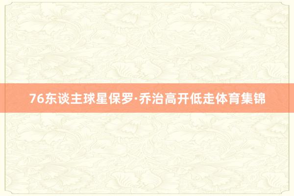 76东谈主球星保罗·乔治高开低走体育集锦
