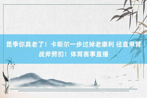 昆季你真老了！卡斯尔一步过掉老康利 径直单臂战斧劈扣！体育赛事直播