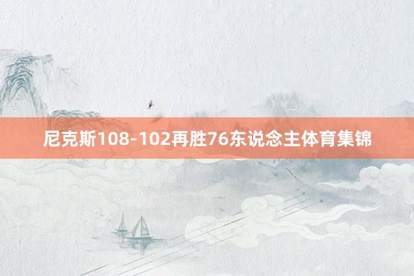 尼克斯108-102再胜76东说念主体育集锦