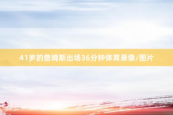 41岁的詹姆斯出场36分钟体育录像/图片