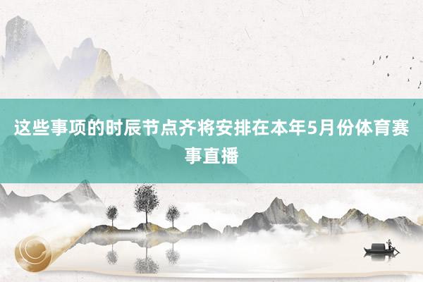这些事项的时辰节点齐将安排在本年5月份体育赛事直播