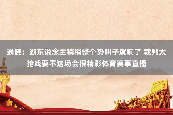 通晓:湖东说念主稍稍整个势叫子就响了 裁判太抢戏要不这场会很精彩体育赛事直播