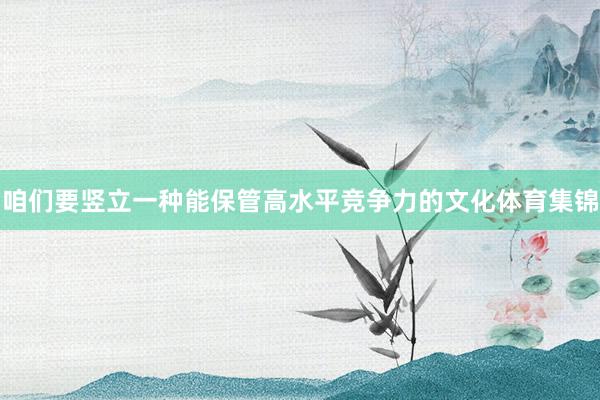 咱们要竖立一种能保管高水平竞争力的文化体育集锦