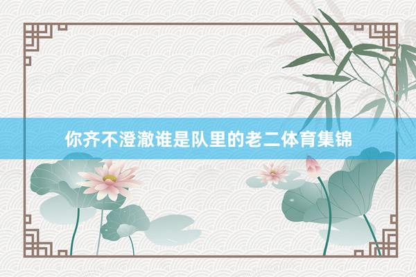 你齐不澄澈谁是队里的老二体育集锦