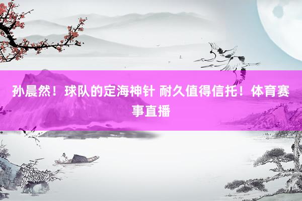 孙晨然！球队的定海神针 耐久值得信托！体育赛事直播