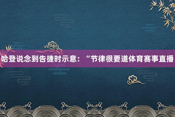 哈登说念到告捷时示意：“节律很要道体育赛事直播